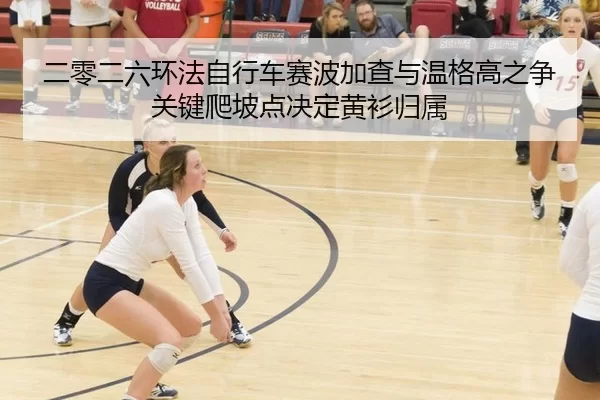 二零二六环法自行车赛波加查与温格高之争 关键爬坡点决定黄衫归属