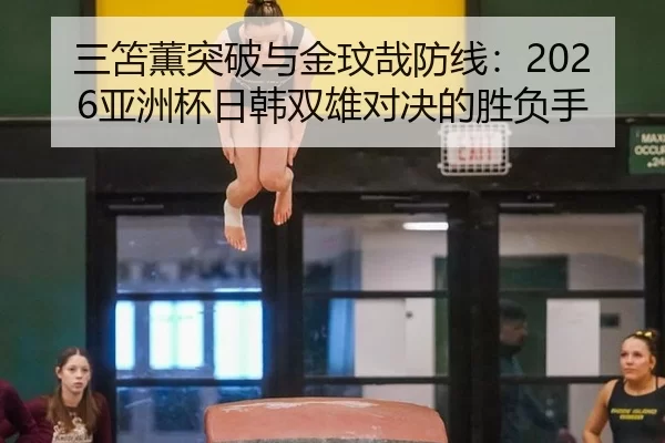 三笘薫突破与金玟哉防线：2026亚洲杯日韩双雄对决的胜负手