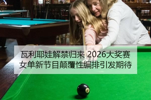 瓦利耶娃解禁归来 2026大奖赛女单新节目颠覆性编排引发期待